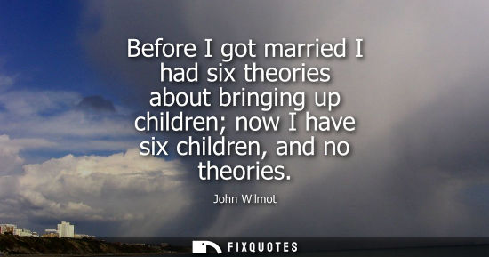 Small: Before I got married I had six theories about bringing up children now I have six children, and no theo