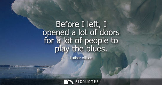 Small: Before I left, I opened a lot of doors for a lot of people to play the blues
