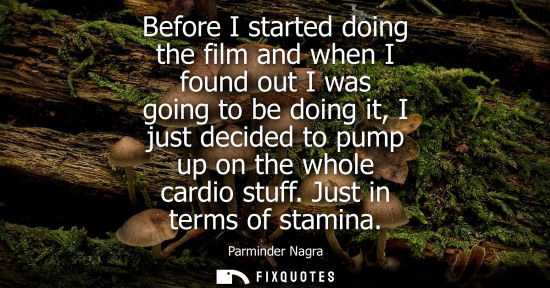 Small: Before I started doing the film and when I found out I was going to be doing it, I just decided to pump