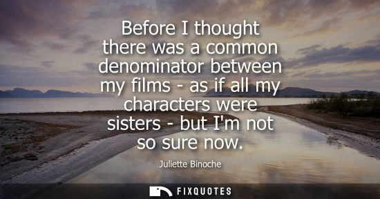 Small: Before I thought there was a common denominator between my films - as if all my characters were sisters