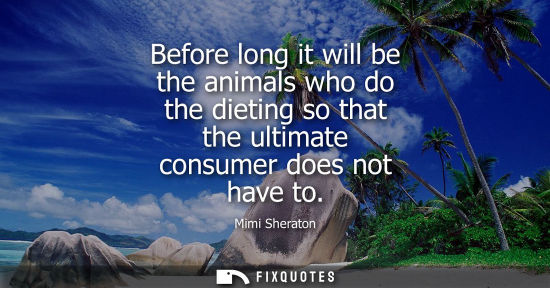 Small: Before long it will be the animals who do the dieting so that the ultimate consumer does not have to