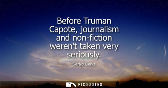Small: Before Truman Capote, journalism and non-fiction werent taken very seriously