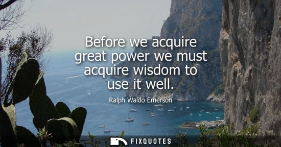 Small: Before we acquire great power we must acquire wisdom to use it well
