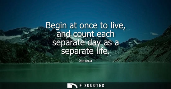 Small: Begin at once to live, and count each separate day as a separate life