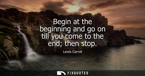 Small: Begin at the beginning and go on till you come to the end then stop