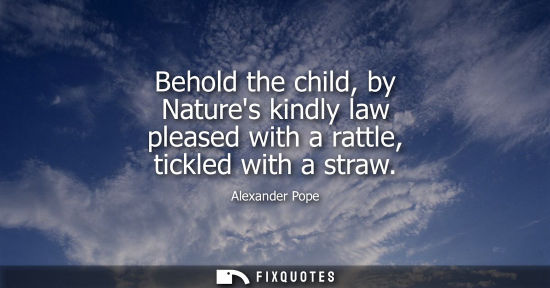 Small: Behold the child, by Natures kindly law pleased with a rattle, tickled with a straw