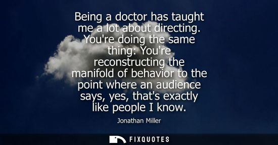 Small: Being a doctor has taught me a lot about directing. Youre doing the same thing: Youre reconstructing th