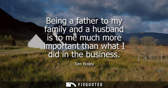 Small: Being a father to my family and a husband is to me much more important than what I did in the business