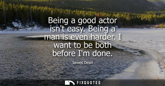 Small: Being a good actor isnt easy. Being a man is even harder. I want to be both before Im done
