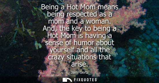 Small: Being a Hot Mom means being respected as a mom and a woman. And, the key to being a Hot Mom is having a