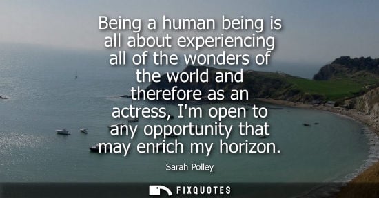 Small: Being a human being is all about experiencing all of the wonders of the world and therefore as an actre