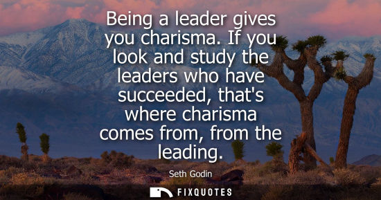Small: Being a leader gives you charisma. If you look and study the leaders who have succeeded, thats where ch