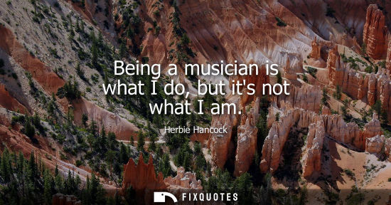 Small: Being a musician is what I do, but its not what I am