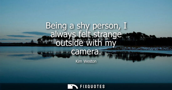 Small: Being a shy person, I always felt strange outside with my camera