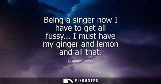 Small: Being a singer now I have to get all fussy... I must have my ginger and lemon and all that