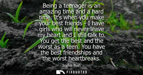 Small: Being a teenager is an amazing time and a hard time. Its when you make your best friends - I have girls who wi