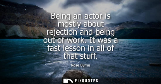 Small: Being an actor is mostly about rejection and being out of work. It was a fast lesson in all of that stu