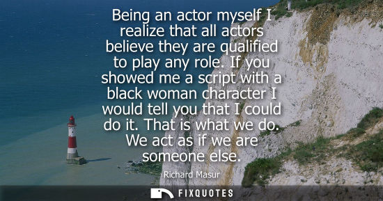 Small: Being an actor myself I realize that all actors believe they are qualified to play any role. If you sho