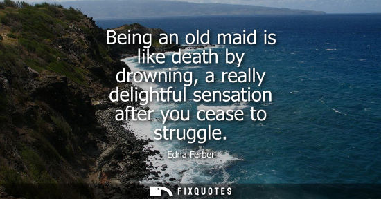 Small: Being an old maid is like death by drowning, a really delightful sensation after you cease to struggle