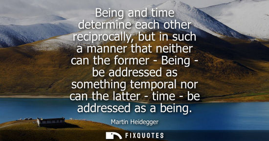 Small: Being and time determine each other reciprocally, but in such a manner that neither can the former - Be
