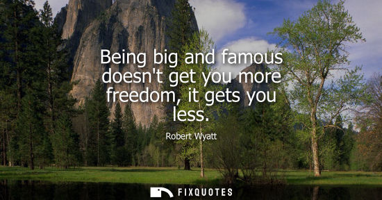 Small: Being big and famous doesnt get you more freedom, it gets you less