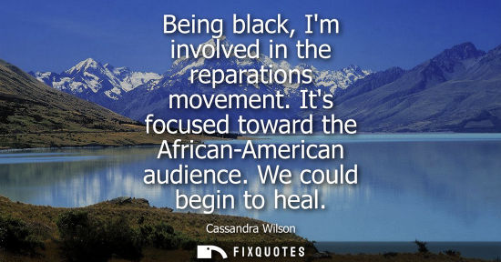 Small: Being black, Im involved in the reparations movement. Its focused toward the African-American audience.