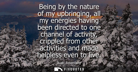 Small: Being by the nature of my upbringing, all my energies having been directed to one channel of activity, 
