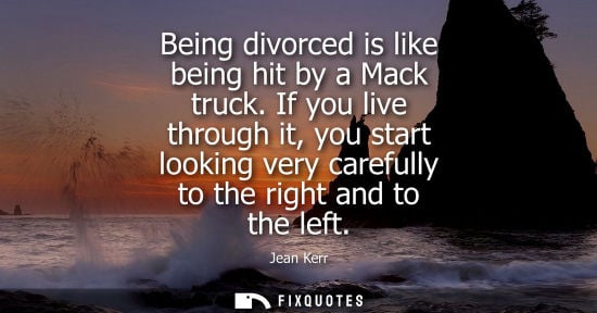 Small: Being divorced is like being hit by a Mack truck. If you live through it, you start looking very carefully to 