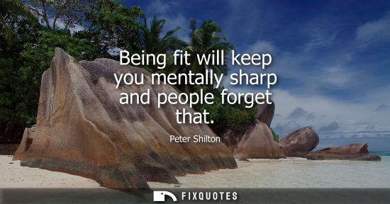 Small: Being fit will keep you mentally sharp and people forget that