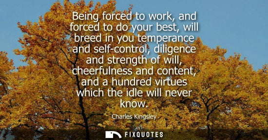 Small: Being forced to work, and forced to do your best, will breed in you temperance and self-control, dilige