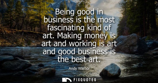 Small: Being good in business is the most fascinating kind of art. Making money is art and working is art and 
