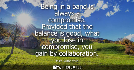 Small: Being in a band is always a compromise. Provided that the balance is good, what you lose in compromise,