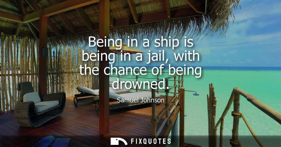 Small: Being in a ship is being in a jail, with the chance of being drowned