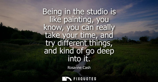 Small: Being in the studio is like painting, you know, you can really take your time, and try different things