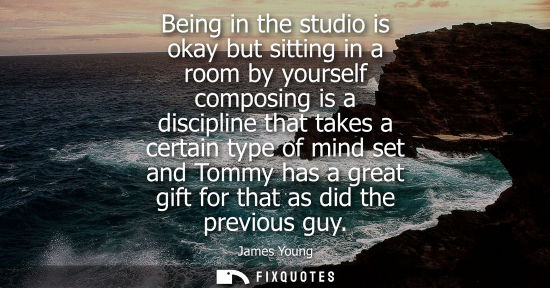 Small: Being in the studio is okay but sitting in a room by yourself composing is a discipline that takes a ce