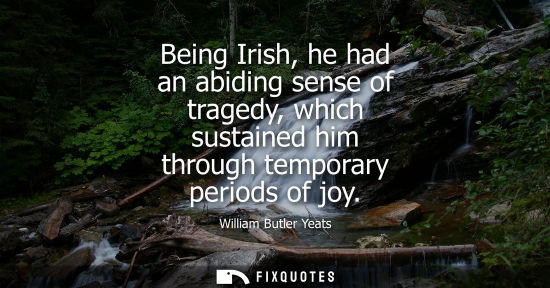 Small: Being Irish, he had an abiding sense of tragedy, which sustained him through temporary periods of joy