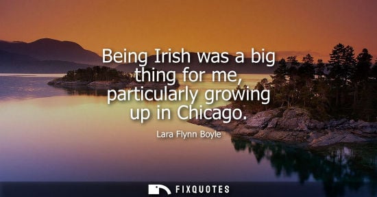 Small: Being Irish was a big thing for me, particularly growing up in Chicago