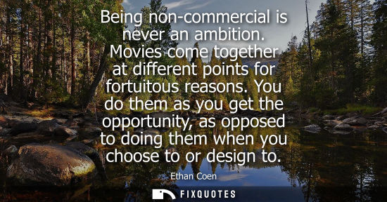 Small: Being non-commercial is never an ambition. Movies come together at different points for fortuitous reas