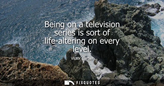 Small: Being on a television series is sort of life-altering on every level