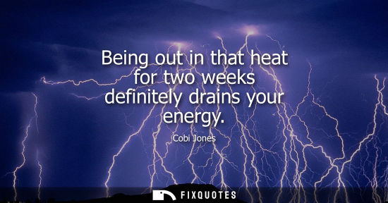 Small: Being out in that heat for two weeks definitely drains your energy