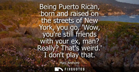 Small: Being Puerto Rican, born and raised on the streets of New York, you go, Wow, youre still friends with y