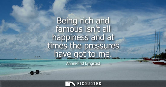 Small: Being rich and famous isnt all happiness and at times the pressures have got to me