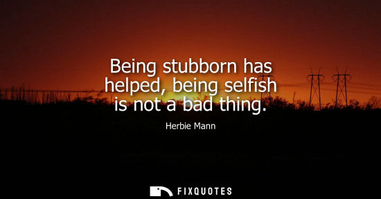 Small: Being stubborn has helped, being selfish is not a bad thing