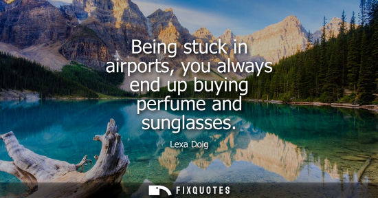 Small: Being stuck in airports, you always end up buying perfume and sunglasses