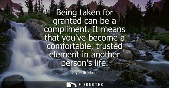 Small: Being taken for granted can be a compliment. It means that youve become a comfortable, trusted element 