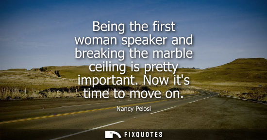 Small: Being the first woman speaker and breaking the marble ceiling is pretty important. Now its time to move
