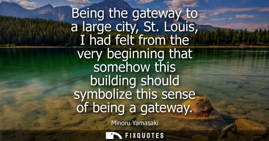 Small: Being the gateway to a large city, St. Louis, I had felt from the very beginning that somehow this buil