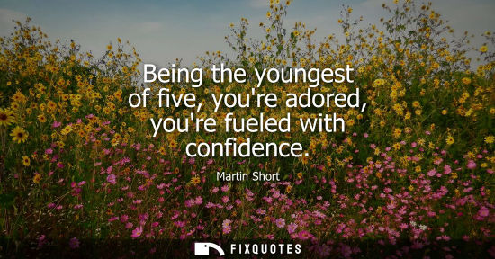Small: Being the youngest of five, youre adored, youre fueled with confidence