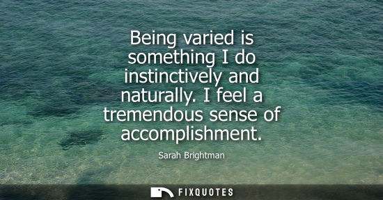 Small: Being varied is something I do instinctively and naturally. I feel a tremendous sense of accomplishment