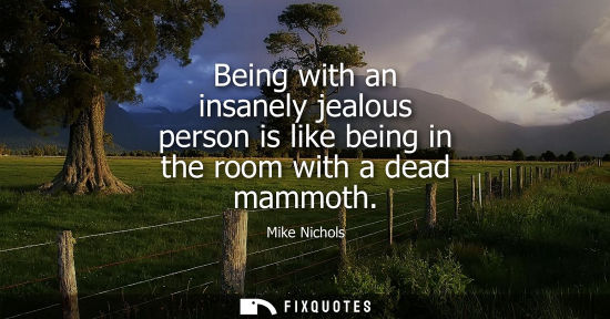 Small: Being with an insanely jealous person is like being in the room with a dead mammoth